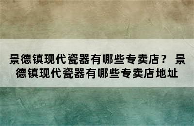 景德镇现代瓷器有哪些专卖店？ 景德镇现代瓷器有哪些专卖店地址